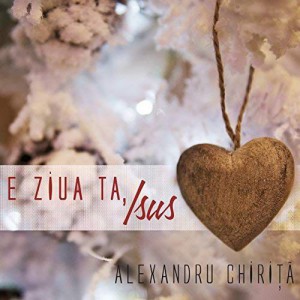 Alexandru Chiriță - E ziua ta Isus 2014