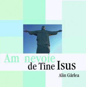 Alin Garlea - Am Nevoie De Tine Isus