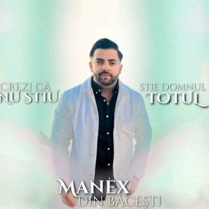 Manex Din Bacesti - Crezi Ca Nu Știu, Știe Domnul Totul (2024)