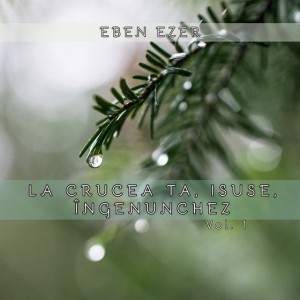 Eben Ezer - La Crucea Ta Isuse Ingenunchez Vol. 1 (2004)