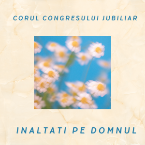 Corul Congresului Jubiliar - Inaltati Pe Domnul