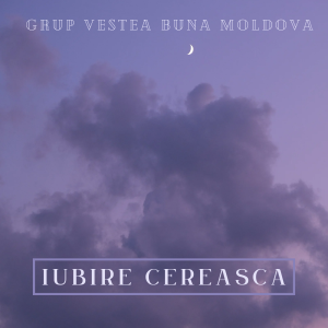 Grup Vestea Buna Moldova - Iubire Cereasca